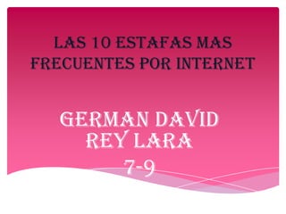 LAS 10 ESTAFAS MAS
FRECUENTES POR INTERNET
German david
rey lara
7-9
 