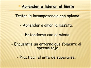    Aprender a liderar al límite

- Tratar la incompetencia con aplomo.

    - Aprender a amar la meseta.

       - Entenderse con el miedo.

- Encuentre un entorno que fomente al
             aprendizaje.

  - Practicar el arte de superarse.
 
