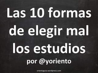 Las 10 formas
de elegir mal
los estudios
por @yoriento
orientaguia.wordpress.com

 