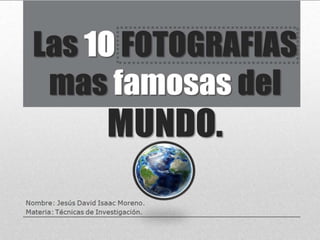 Las 10 FOTOGRAFIAS
mas famosas del
MUNDO.
Nombre: Jesús David Isaac Moreno.
Materia: Técnicas de Investigación.
 