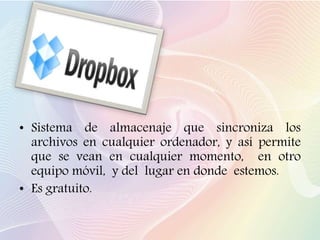 • Sistema de almacenaje que sincroniza los
archivos en cualquier ordenador, y así permite
que se vean en cualquier momento, en otro
equipo móvil, y del lugar en donde estemos.
• Es gratuito.
 