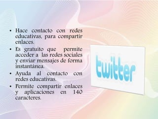 • Hace contacto con redes
educativas, para compartir
enlaces.
• Es gratuito que permite
acceder a las redes sociales
y enviar mensajes de forma
instantánea.
• Ayuda al contacto con
redes educativas.
• Permite compartir enlaces
y aplicaciones en 140
caracteres.
 