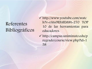  http://www.youtube.com/watc
h?v=rAtu9EFsIEM#t=270 TOP
10 de las herramientas para
educadores.
 http://campus.uniminuto.edu/p
regrado/course/view.php?id=1
58
Referentes
Bibliográficos
 