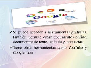 Se puede acceder a herramientas gratuitas,
también permite crear documentos online,
documentos de texto, calculo y encuestas.
Tiene otras herramientas como YouTube y
Google rider.
 