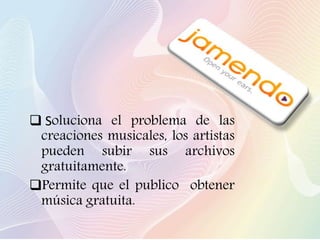  Soluciona el problema de las
creaciones musicales, los artistas
pueden subir sus archivos
gratuitamente.
Permite que el publico obtener
música gratuita.
 
