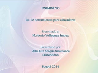 UNIMINUTO
las 10 herramientas para educadores
Presentado a:
Norberto Velásquez Suarez
Presentado por
Alba Luz Araque Salamanca
000285353
Bogotá 2014
 