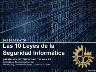 MAESTRIA EN SISTEMAS COMPUTACIONALES
Catedrático: Dr. José Ruiz Ayala
Alumno: Ing. Fernando Alfonso Casas De la Torre
BASES DE DATOS
Las 10 Leyes de la
Seguridad Informática
 