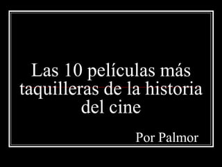 Las 10 películas más
taquilleras de la historia
         del cine
                Por Palmor
 