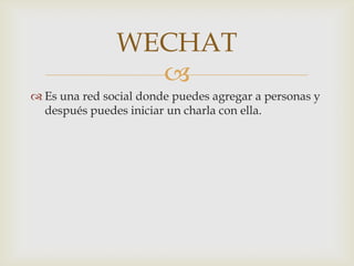 
 Es una red social donde puedes agregar a personas y
después puedes iniciar un charla con ella.
WECHAT
 