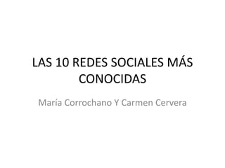 LAS 10 REDES SOCIALES MÁS
        CONOCIDAS
María Corrochano Y Carmen Cervera
 