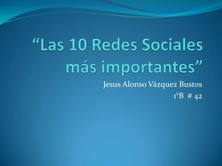 “Las 10 Redes Sociales más importantes” Jesus Alonso Vázquez Bustos 1°B  # 42 