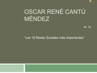 Oscar René cantú Méndez #5  1B “Las 10 Redes Sociales más importantes”  