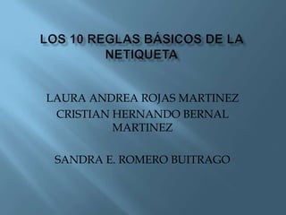 Los 10 reglas básicos de la netiqueta LAURA ANDREA ROJAS MARTINEZ CRISTIAN HERNANDO BERNAL MARTINEZ SANDRA E. ROMERO BUITRAGO 
