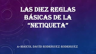 LAS DIEZ REGLAS
BÁSICAS DE LA
“NETIQUETA”
A=MAICOL DAVID RODRÍGUEZ RODRIGUEZ

 