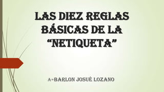 LAS diez REGLAS
BÁSICAS DE LA
“NETIQUETA”
A=barlon Josué lozano

 