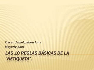 Oscar daniel pabon luna
Mayerly paez

LAS 10 REGLAS BÁSICAS DE LA
“NETIQUETA”.

 