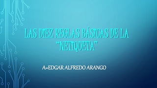 LAS DIEZ REGLAS BÁSICAS DE LA 
“NETIQUETA” 
A=EDGAR ALFREDO ARANGO 
 