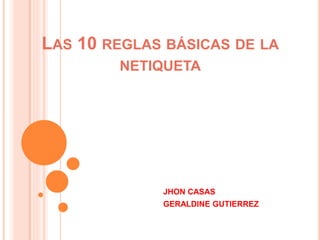 LAS 10 REGLAS BÁSICAS DE LA
NETIQUETA
JHON CASAS
GERALDINE GUTIERREZ
 