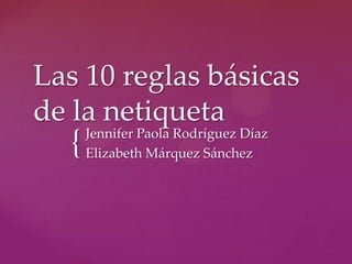 Las 10 reglas básicas
de la netiqueta
      Jennifer Paola Rodríguez Díaz
  {   Elizabeth Márquez Sánchez
 