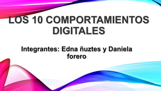 LOS 10 COMPORTAMIENTOS 
DIGITALES 
Integrantes: Edna ñuztes y Daniela 
forero 
 