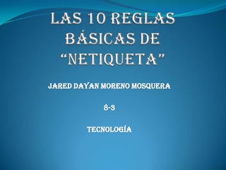 LAS 10 REGLAS BÁSICAS DE “NETIQUETA” JARED DAYAN MORENO MOSQUERA 8-3 TECNOLOGÍA 