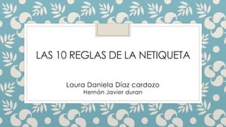 LAS 10 REGLAS DE LA NETIQUETA
Laura Daniela Díaz cardozo
Hernán Javier duran
 