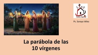 La parábola de las
10 vírgenes
Ps. Soraya Vélez
 