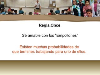 Regla Once Sé amable con los “Empollones”  Existen muchas probabilidades de  que termines trabajando para uno de ellos.   