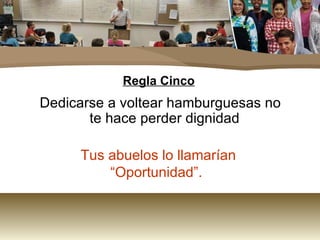 Regla Cinco Dedicarse a voltear hamburguesas no te hace perder dignidad Tus abuelos lo llamarían “Oportunidad”.  