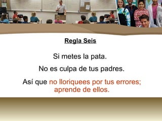 Regla Seis Si metes la pata.  No es culpa de tus padres. Así que  no lloriquees por tus errores;  aprende de ellos.  