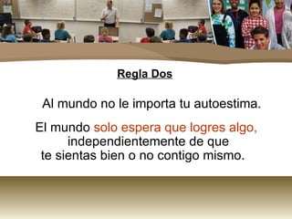 Regla Dos Al mundo no le importa tu autoestima. El mundo  solo espera que logres algo,  independientemente de que  te sientas bien o no contigo mismo.  