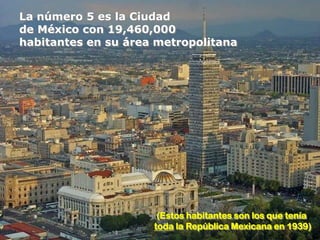 La número 5 es la Ciudad
de México con 19,460,000
habitantes en su área metropolitana




                      (Estos habitantes son los que tenía
                     toda la República Mexicana en 1939)
 