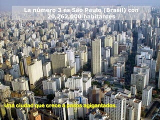 La número 3 es Sâo Paulo (Brasil) con
             20,262,000 habitantes




Una ciudad que crece a pasos agigantados.
 