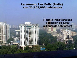 La número 2 es Delhi (India)
 con 22,157,000 habitantes



              (Toda la India tiene una
                población de 1,100
              millones de habitantes)
 