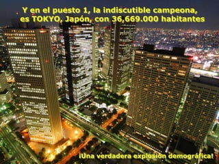 Y en el puesto 1, la indiscutible campeona,
es TOKYO, Japón, con 36,669.000 habitantes




             ¡Una verdadera explosión demográfica!
 