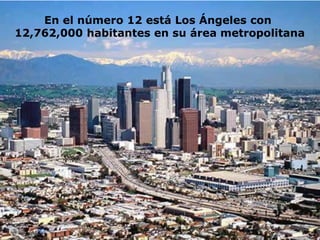 En el número 12 está Los Ángeles con
12,762,000 habitantes en su área metropolitana
 