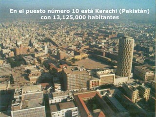 En el puesto número 10 está Karachi (Pakistán)
          con 13,125,000 habitantes
 