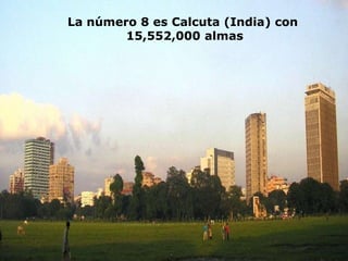 La número 8 es Calcuta (India) con
        15,552,000 almas
 