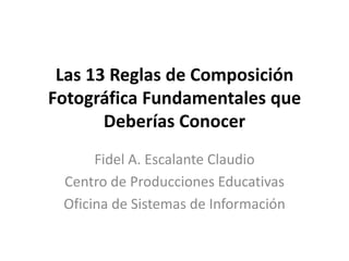 Las 13 Reglas de Composición
Fotográfica Fundamentales que
       Deberías Conocer
      Fidel A. Escalante Claudio
 Centro de Producciones Educativas
 Oficina de Sistemas de Información
 