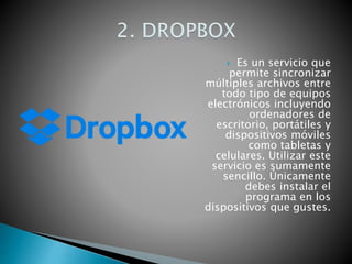  Es un servicio que
permite sincronizar
múltiples archivos entre
todo tipo de equipos
electrónicos incluyendo
ordenadores de
escritorio, portátiles y
dispositivos móviles
como tabletas y
celulares. Utilizar este
servicio es sumamente
sencillo. Únicamente
debes instalar el
programa en los
dispositivos que gustes.
 