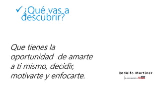 ¿Qué vas a
descubrir?
Rodolfo Martinez
Que tienes la
oportunidad de amarte
a ti mismo, decidir,
motivarte y enfocarte.
 