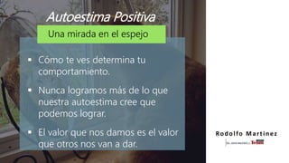 Una mirada en el espejo
 Cómo te ves determina tu
comportamiento.
 Nunca logramos más de lo que
nuestra autoestima cree que
podemos lograr.
 El valor que nos damos es el valor
que otros nos van a dar.
Autoestima Positiva
Rodolfo Martinez
 