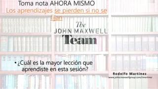 Toma nota AHORA MISMO
Los aprendizajes se pierden si no se
fijan
•¿Cuál es la mayor lección que
aprendiste en esta sesión?
Rodolfo Martinez
www.johncmaxwellgroup.com/rmartinez
 