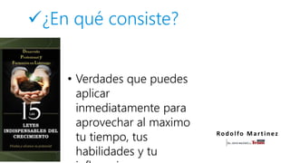 ¿En qué consiste?
• Verdades que puedes
aplicar
inmediatamente para
aprovechar al maximo
tu tiempo, tus
habilidades y tu
Rodolfo Martinez
 