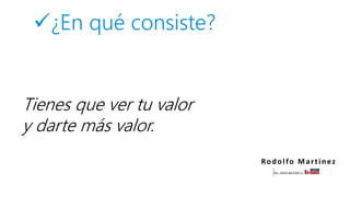 ¿En qué consiste?
Rodolfo Martinez
Tienes que ver tu valor
y darte más valor.
 