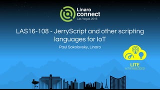 LAS16-108 - JerryScript and other scripting
languages for IoT
Paul Sokolovsky, Linaro
 