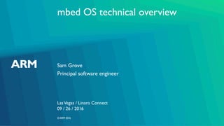©ARM 2016
mbed OS technical overview
Sam Grove
LasVegas / Linaro Connect
Principal software engineer
09 / 26 / 2016
 