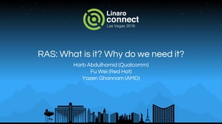RAS: What is it? Why do we need it?
Harb Abdulhamid (Qualcomm)
Fu Wei (Red Hat)
Yazen Ghannam (AMD)
 