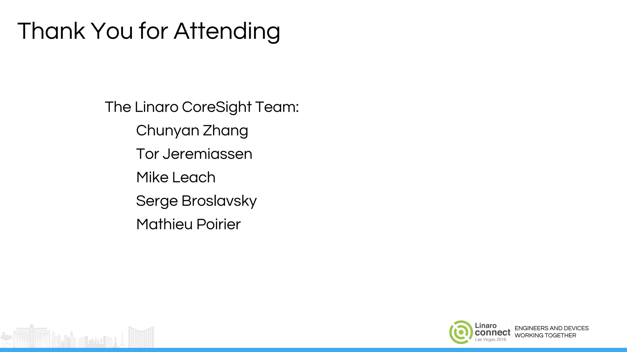 ENGINEERS AND DEVICES
WORKING TOGETHER
Thank You for Attending
The Linaro CoreSight Team:
Chunyan Zhang
Tor Jeremiassen
Mike Leach
Serge Broslavsky
Mathieu Poirier
 