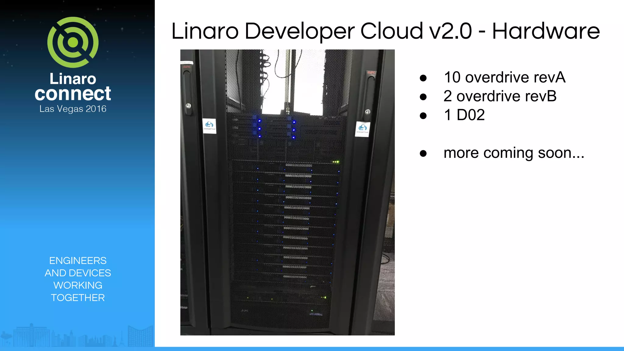 ENGINEERS
AND DEVICES
WORKING
TOGETHER
Linaro Developer Cloud v2.0 - Hardware
● 10 overdrive revA
● 2 overdrive revB
● 1 D02
● more coming soon...
 